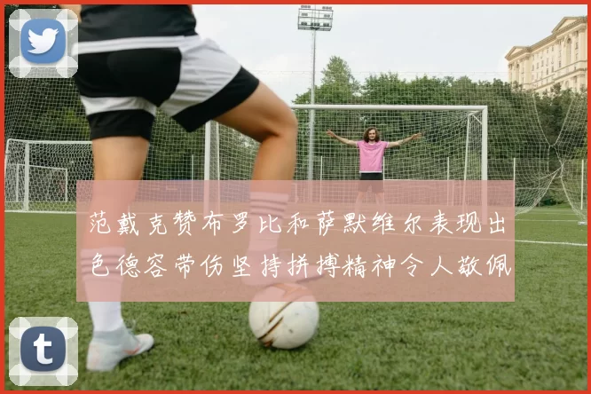 范戴克赞布罗比和萨默维尔表现出色德容带伤坚持拼搏精神令人敬佩
